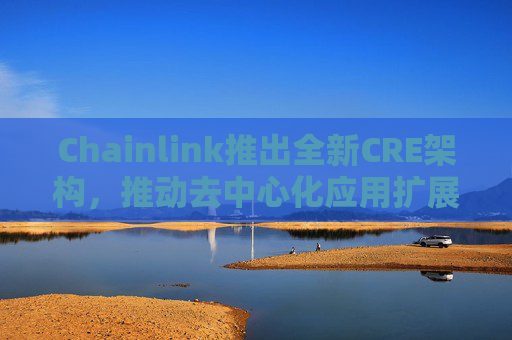 Chainlink推出全新CRE架构，推动去中心化应用扩展与开发自由