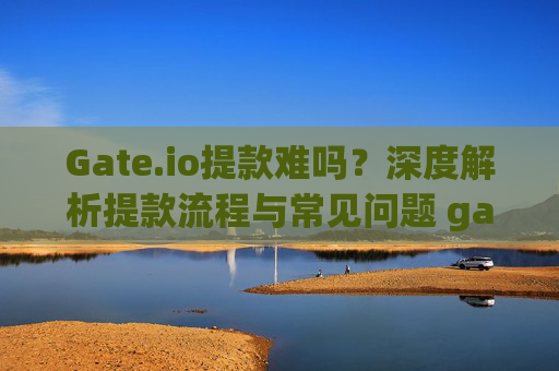 Gate.io提款难吗？深度解析提款流程与常见问题 gate.io提款难吗