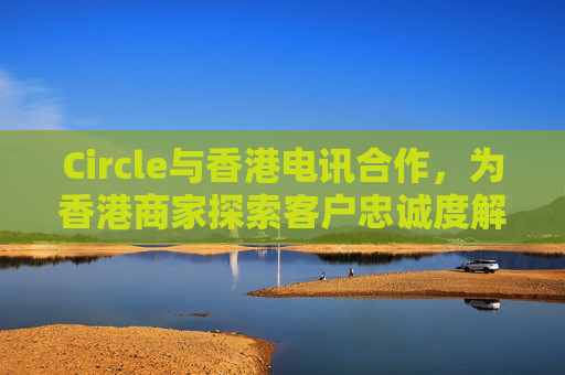 Circle与香港电讯合作，为香港商家探索客户忠诚度解决方案