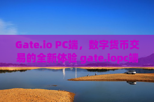 Gate.io PC端，数字货币交易的全新体验 gate.iopc端