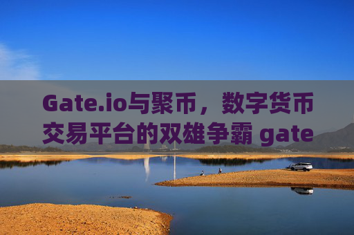 Gate.io与聚币，数字货币交易平台的双雄争霸 gate.io聚币