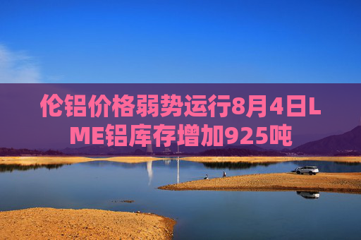 伦铝价格弱势运行8月4日LME铝库存增加925吨