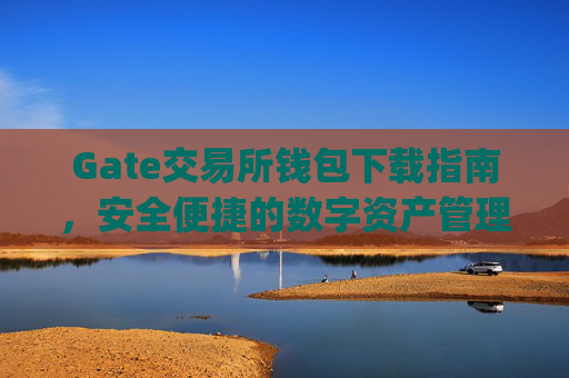 Gate交易所钱包下载指南，安全便捷的数字资产管理 gate交易所钱包下载