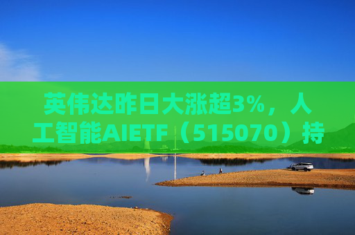 英伟达昨日大涨超3%，人工智能AIETF（515070）持仓股科沃斯股价创阶段新高