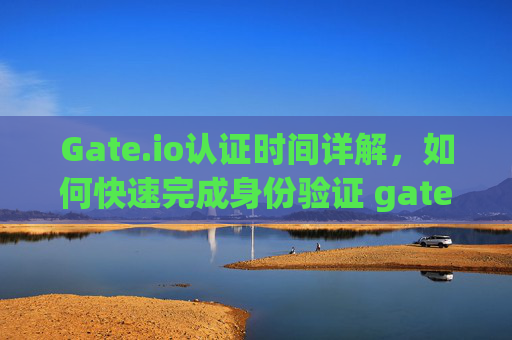 Gate.io认证时间详解，如何快速完成身份验证 gate.io认证时间