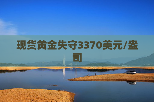 现货黄金失守3370美元/盎司