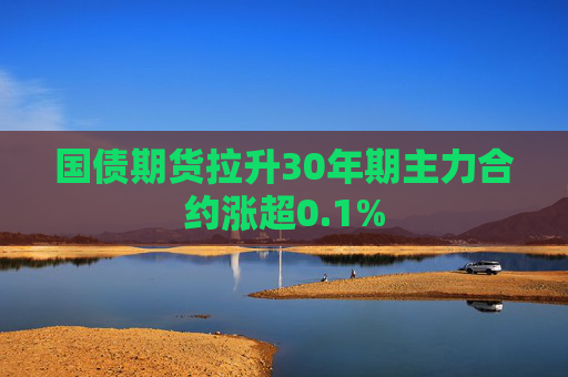 国债期货拉升30年期主力合约涨超0.1%