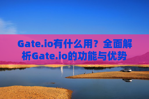 Gate.io有什么用？全面解析Gate.io的功能与优势