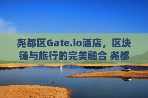 尧都区Gate.io酒店，区块链与旅行的完美融合 尧都区gate.io酒店