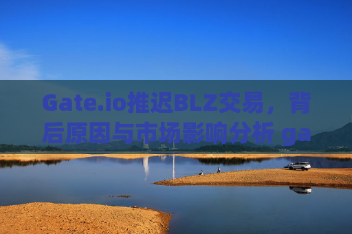 Gate.io推迟BLZ交易，背后原因与市场影响分析 gate.io推迟blz