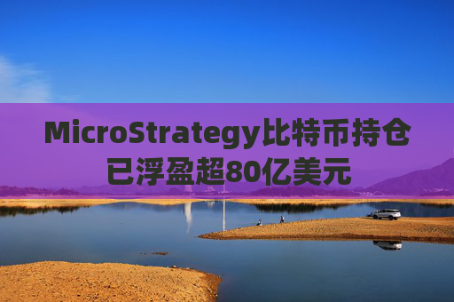 MicroStrategy比特币持仓已浮盈超80亿美元