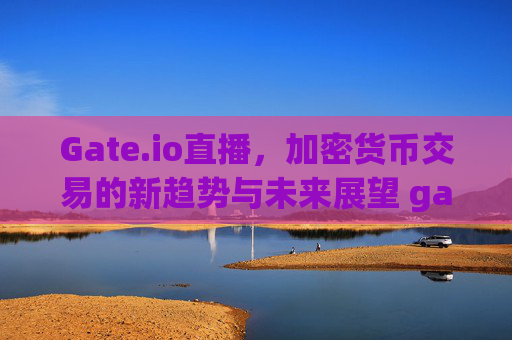 Gate.io直播，加密货币交易的新趋势与未来展望 gategate.io直播