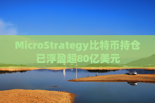 MicroStrategy比特币持仓已浮盈超80亿美元