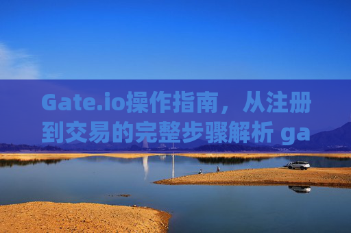 Gate.io操作指南，从注册到交易的完整步骤解析 gate.io怎么操作