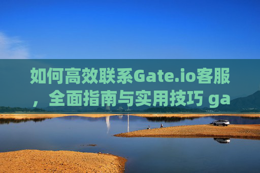 如何高效联系Gate.io客服，全面指南与实用技巧 gate.io客服联系