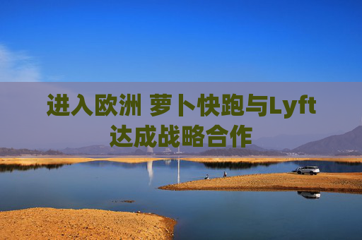 进入欧洲 萝卜快跑与Lyft达成战略合作