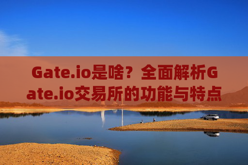 Gate.io是啥？全面解析Gate.io交易所的功能与特点 gate.io是啥