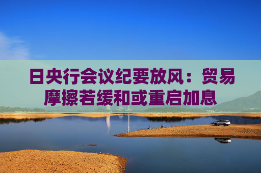 日央行会议纪要放风：贸易摩擦若缓和或重启加息