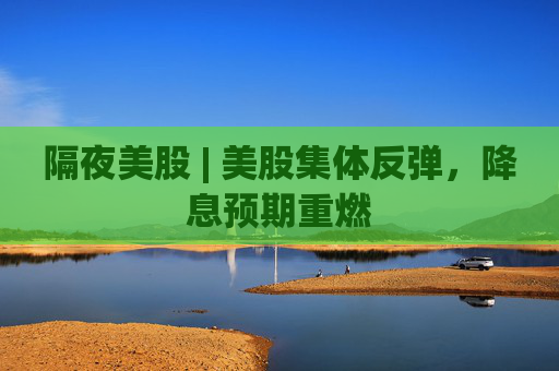 隔夜美股 | 美股集体反弹，降息预期重燃