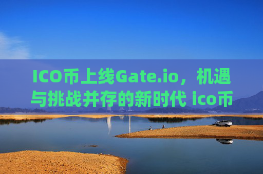 ICO币上线Gate.io，机遇与挑战并存的新时代 ico币上线gate.io