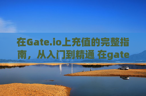 在Gate.io上充值的完整指南，从入门到精通 在gate.io上充值