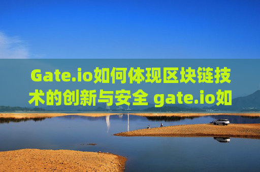 Gate.io如何体现区块链技术的创新与安全 gate.io如何体现