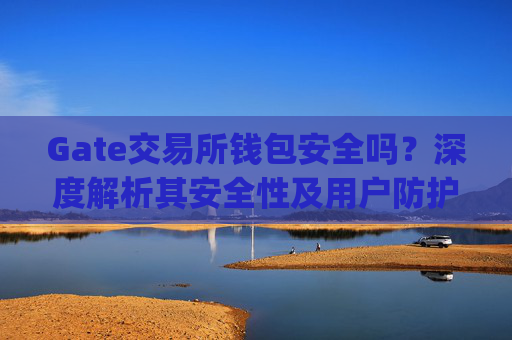 Gate交易所钱包安全吗？深度解析其安全性及用户防护措施 gate交易所钱包安全吗