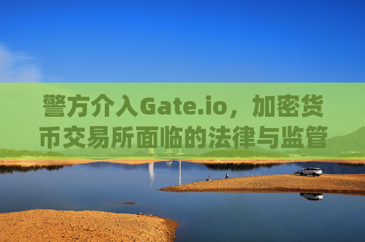 警方介入Gate.io，加密货币交易所面临的法律与监管挑战 警方介入gate.io