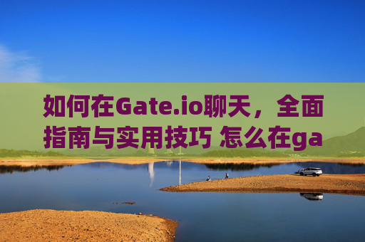 如何在Gate.io聊天，全面指南与实用技巧 怎么在gate.io聊天