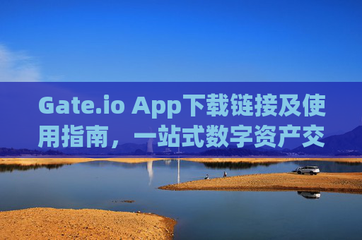 Gate.io App下载链接及使用指南，一站式数字资产交易平台 gate.ioapp下载链接