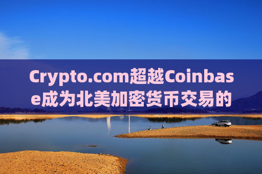 Crypto.com超越Coinbase成为北美加密货币交易的主导者