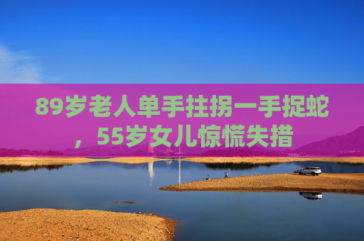 89岁老人单手拄拐一手捉蛇，55岁女儿惊慌失措
