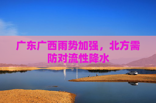 广东广西雨势加强，北方需防对流性降水
