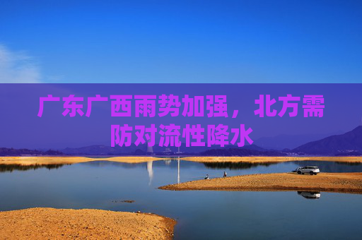 广东广西雨势加强，北方需防对流性降水