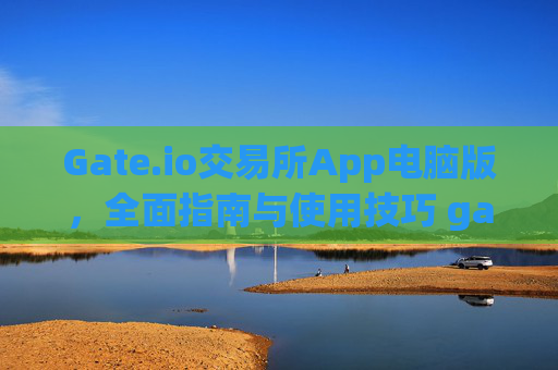 Gate.io交易所App电脑版，全面指南与使用技巧 gateio 交易所app电脑版