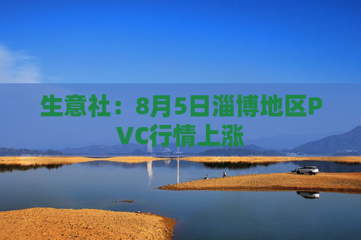 生意社：8月5日淄博地区PVC行情上涨