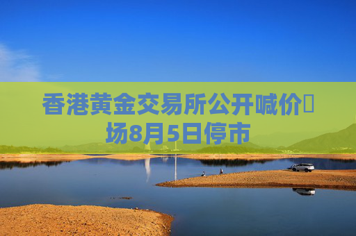 香港黄金交易所公开喊价巿场8月5日停市