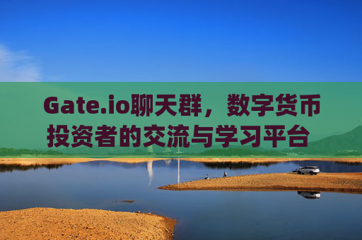 Gate.io聊天群，数字货币投资者的交流与学习平台 gate.io聊天群