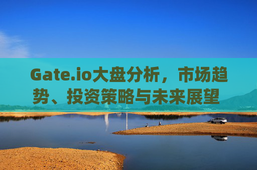 Gate.io大盘分析，市场趋势、投资策略与未来展望 gate.io大盘分析
