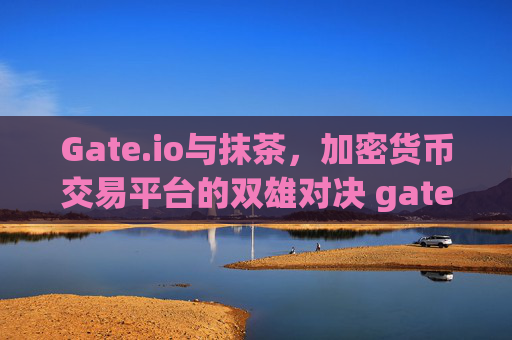 Gate.io与抹茶，加密货币交易平台的双雄对决 gate.io抹茶