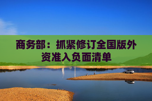 商务部：抓紧修订全国版外资准入负面清单