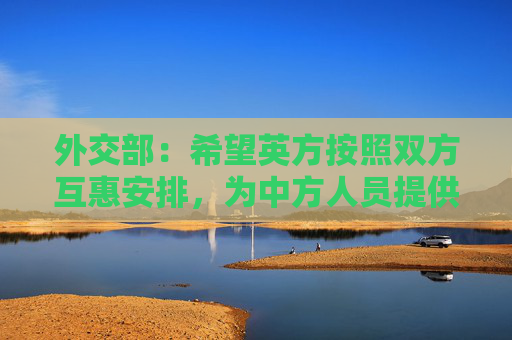 外交部：希望英方按照双方互惠安排，为中方人员提供相应便利