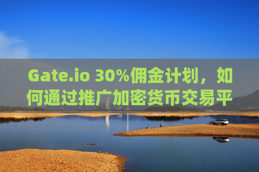 Gate.io 30%佣金计划，如何通过推广加密货币交易平台赚取丰厚收益 gate.io30%佣金