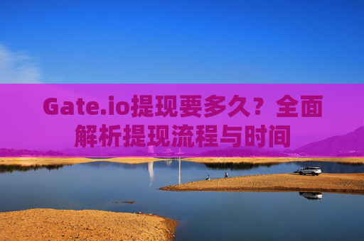 Gate.io提现要多久？全面解析提现流程与时间