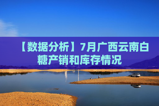 【数据分析】7月广西云南白糖产销和库存情况