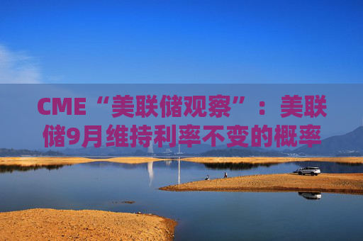 CME“美联储观察”：美联储9月维持利率不变的概率为6.4%，降息25个基点的概率为93.6%