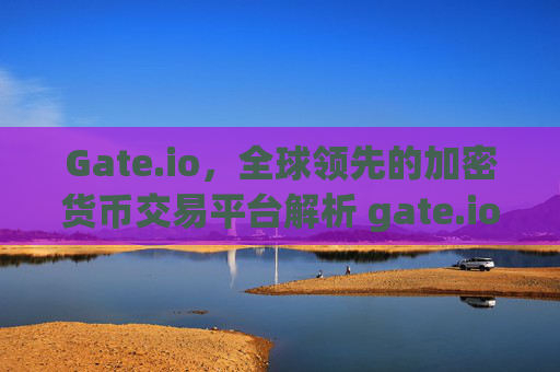 Gate.io，全球领先的加密货币交易平台解析 gate.iogate.io