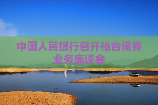 中国人民银行召开柜台债券业务座谈会
