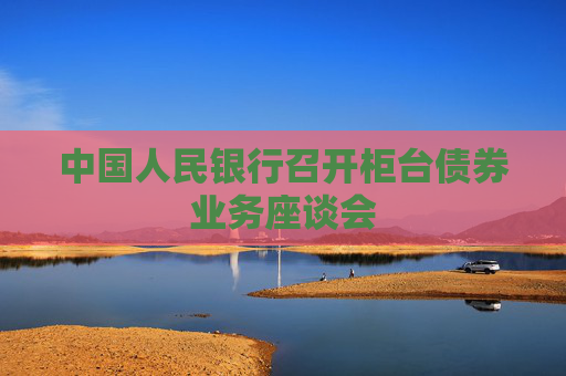 中国人民银行召开柜台债券业务座谈会