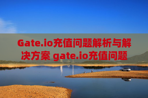 Gate.io充值问题解析与解决方案 gate.io充值问题